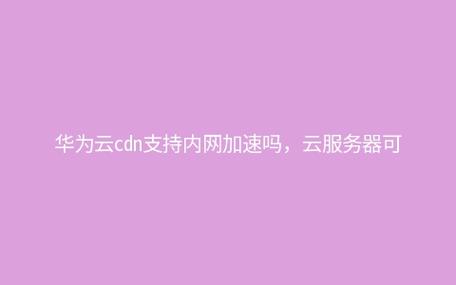 华为云CDN是否具备内网自建加速功能？