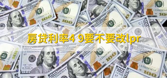 房贷利率4 9要不要改lpr，可以从以下三个方面考虑