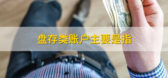 盘存类账户主要是指,有以下四点