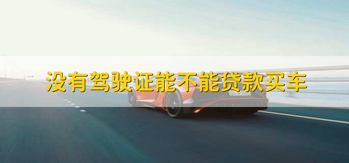 没有驾驶证能不能贷款买车,可以的