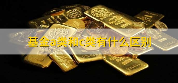 基金a类和c类有什么区别，分以下五点