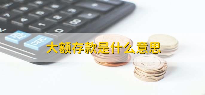 大额存款是什么意思，一种存款业务