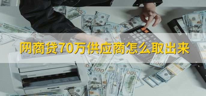 网商贷70万供应商怎么取出来,有以下5步