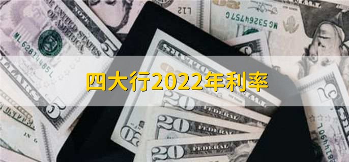 四大行2022年利率,存贷款利率一览