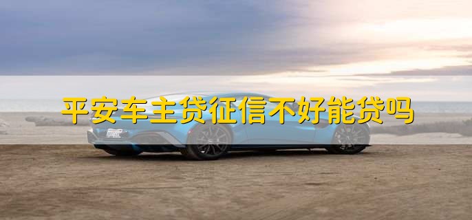 平安车主贷征信不好能贷吗,不能贷