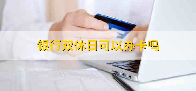 银行双休日可以办卡吗，可以