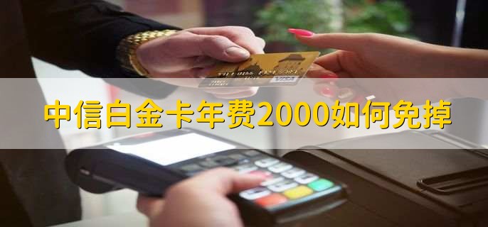 中信白金卡年费2000如何免掉，通过积分兑换免除