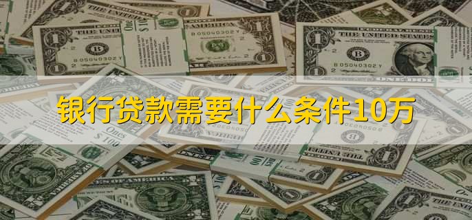 银行贷款需要什么条件10万，有以下四点