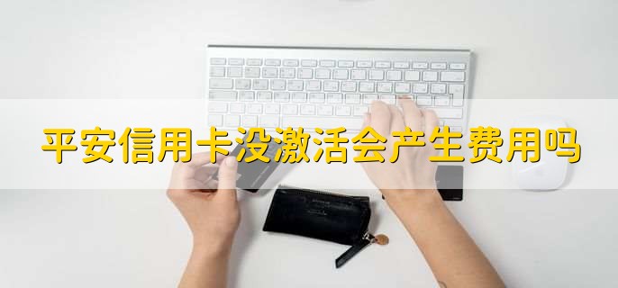 平安信用卡没激活会产生费用吗,特殊卡片会