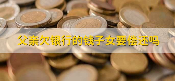 父亲欠银行的钱子女要偿还吗，不需要