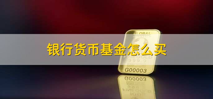 银行货币基金怎么买，有以下三点