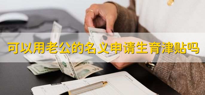 可以用老公的名义申请生育津贴吗，不可以