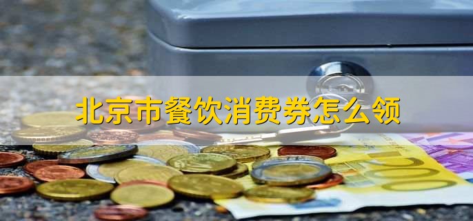 北京市餐饮消费券怎么领，有以下五点