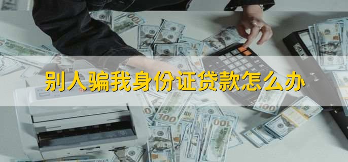别人骗我身份证贷款怎么办，有以下三点