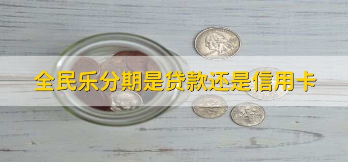 全民乐分期是贷款还是信用卡，信用卡