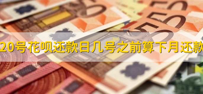 20号花呗还款日几号之前算下月还款，10号及以后的