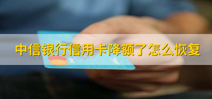 中信银行信用卡降额了怎么恢复,有以下四点