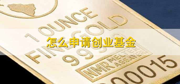 怎么申请创业基金，有以下七步