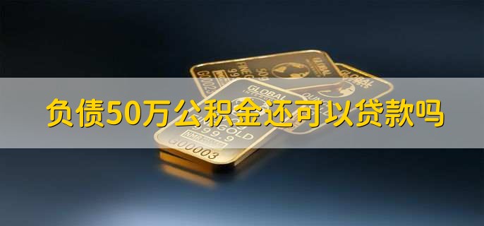 负债50万公积金还可以贷款吗,有以下两种情况