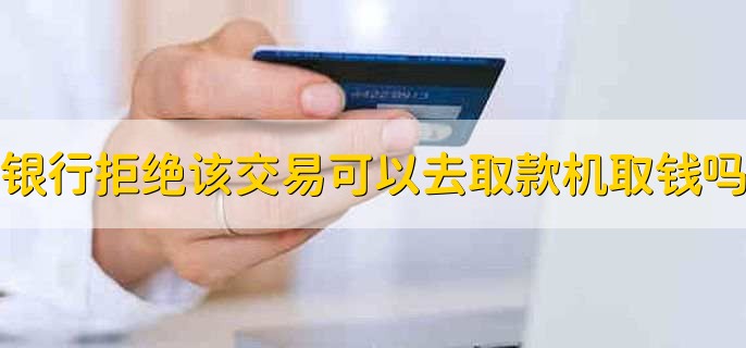 银行拒绝该交易可以去取款机取钱吗，不可以