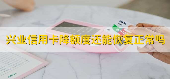 兴业信用卡降额度还能恢复正常吗，可以