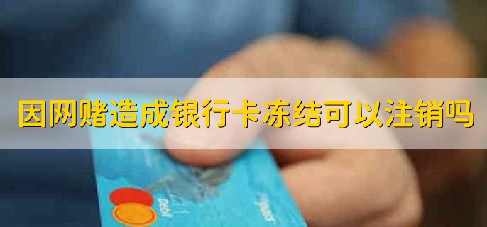 因网赌造成银行卡冻结可以注销吗，银行卡销户和银行卡冻结区别