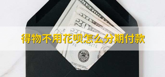 得物不用花呗怎么分期付款,可用信用卡分期