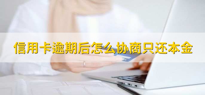 信用卡逾期后怎么协商只还本金,信用卡逾期后如何还款合适