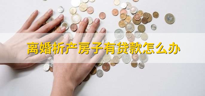 离婚析产房子有贷款怎么办，有以下五点