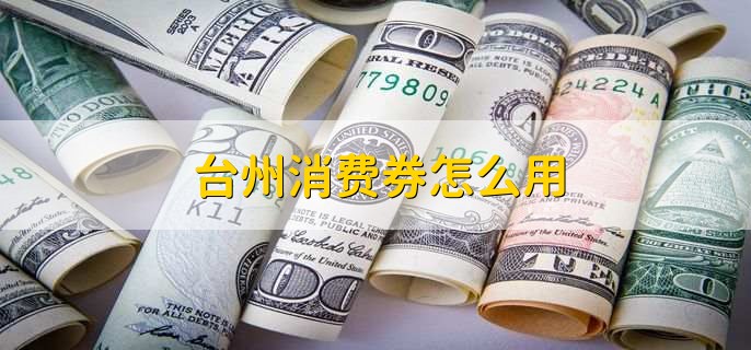 台州消费券怎么用，有以下四点