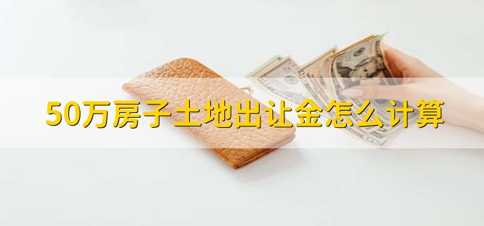 50万房子土地出让金怎么计算，有以下两点