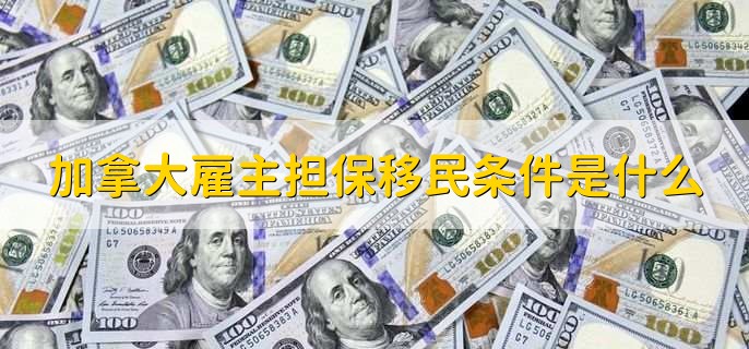 加拿大雇主担保移民条件是什么，有以下十点