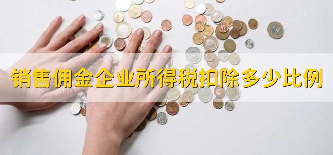 销售佣金企业所得税扣除多少比例，取决于具体政策和税法