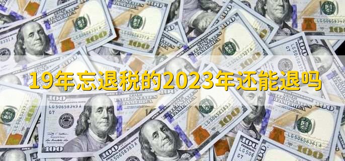19年忘退税的2023年还能退吗,忘退税如何申请退税