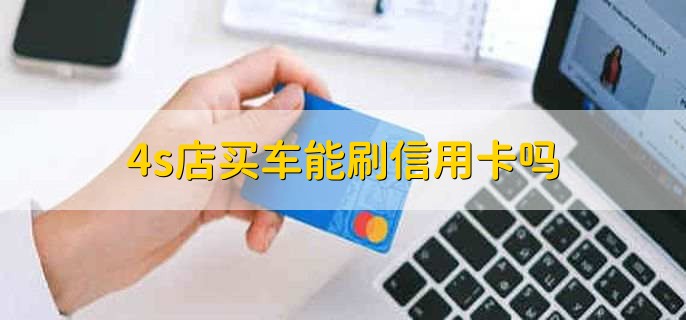 4s店买车能刷信用卡吗,4s店买车刷信用卡要什么条件