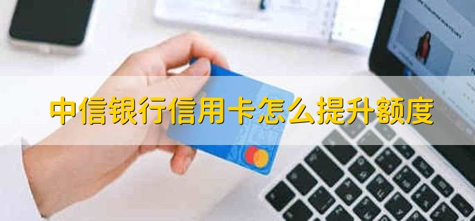 中信银行信用卡怎么提升额度,有以下两点