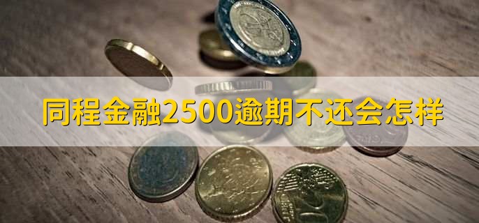 同程金融2500逾期不还会怎样,有以下五点