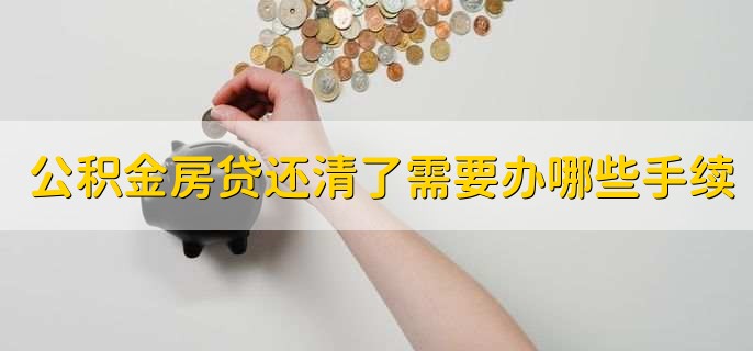 公积金房贷还清了需要办哪些手续，有以下两点