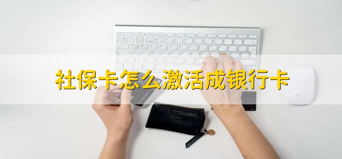 社保卡怎么激活成银行卡,直接到银行激活