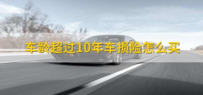 车龄超过10年车损险怎么买,只能续保购买