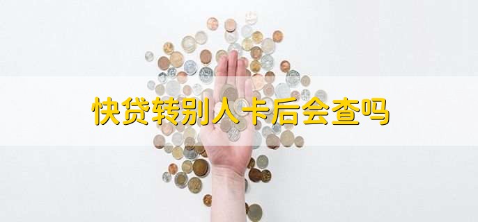 快贷转别人卡后会查吗，会