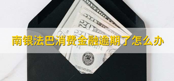 南银法巴消费金融逾期了怎么办,有以下七步
