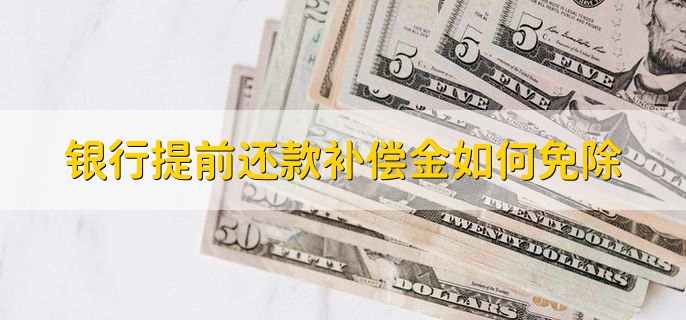 银行提前还款补偿金如何免除,有以下三点
