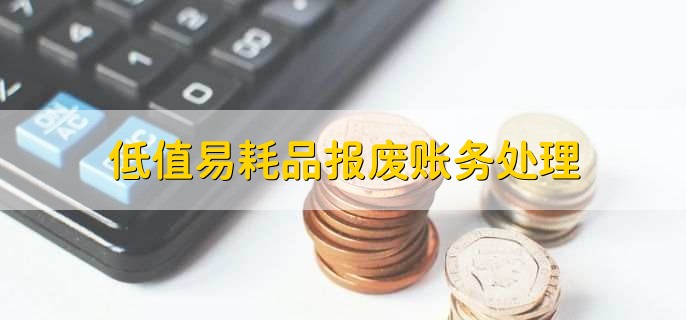 低值易耗品报废账务处理,有以下四步