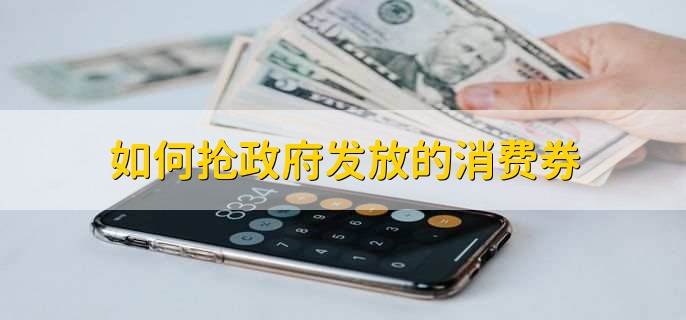 如何抢政府发放的消费券，有以下五点