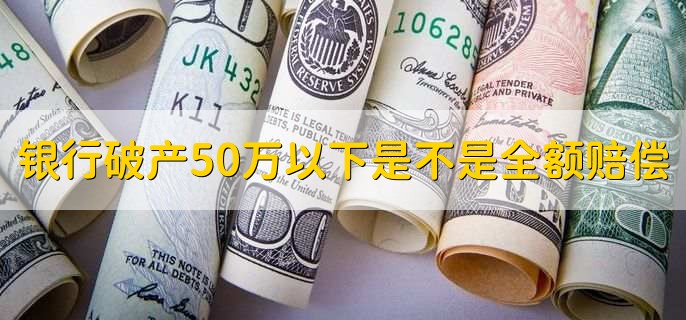 银行破产50万以下是不是全额赔偿,是的