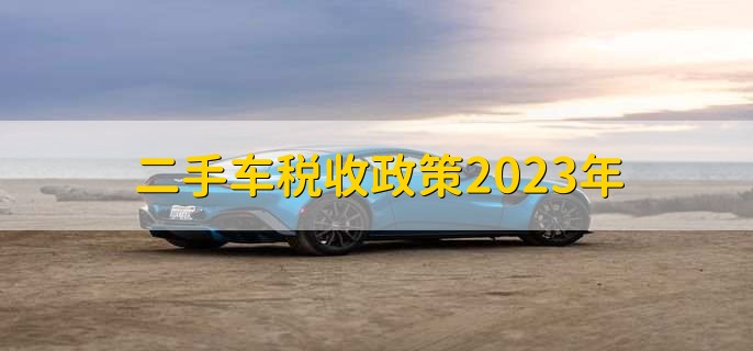 二手车税收政策2023年,有以下五点