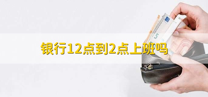 银行12点到2点上班吗,正常上班