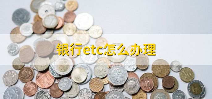 银行etc怎么办理,有以下六步