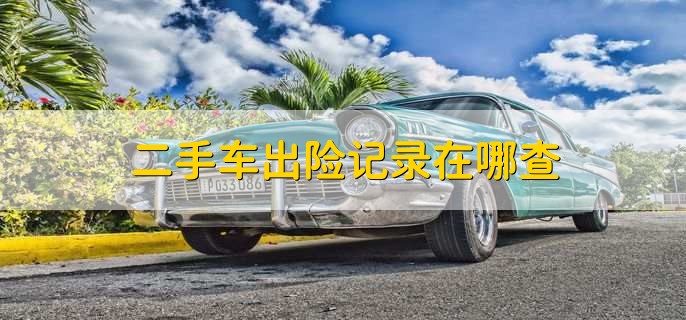 二手车出险记录在哪查,有以下三种渠道